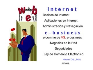 Internet
Básicos de Internet
 Aplicaciones en Internet
Administración y Navegación

 e–business
e-commerce VS. e-business
     Negocios en la Red
        Seguridades
Ley de Comercio Electrónico
              Nelson Ola., MSc.
             © 2003.
 