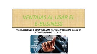 VENTAJAS AL USAR EL
E-BUSINESS
TRANSACCIONES Y COMPRAS MAS RAPIDAS Y SEGURAS DESDE LA
COMODIDAD DE TU CASA.
 