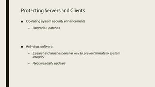 Protecting Servers and Clients
■ Operating system security enhancements
– Upgrades, patches
■ Anti-virus software:
– Easiest and least expensive way to prevent threats to system
integrity
– Requires daily updates
 