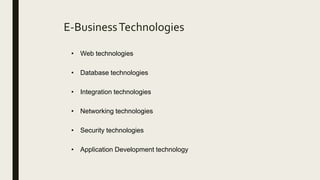 • Web technologies
• Database technologies
• Integration technologies
• Networking technologies
• Security technologies
• Application Development technology
E-BusinessTechnologies
 