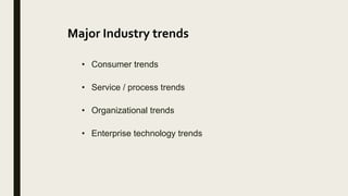 Major Industry trends
• Consumer trends
• Service / process trends
• Organizational trends
• Enterprise technology trends
 