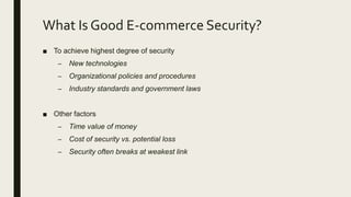 What Is Good E-commerce Security?
■ To achieve highest degree of security
– New technologies
– Organizational policies and procedures
– Industry standards and government laws
■ Other factors
– Time value of money
– Cost of security vs. potential loss
– Security often breaks at weakest link
 