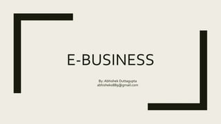 E-BUSINESS
By: Abhishek Duttagupta
abhishek0889@gmail.com
 
