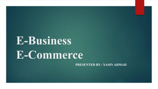 E-Business
E-Commerce
PRESENTED BY : YASIN AHMAD
 