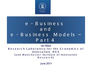 Higher School of Economics ,  Moscow 2011 www.hse.ru   Ian Miles Research Laboratory for the Economics of Innovation, HSE (and Manchester Institute of Innovation Research) June 2011 e - Business  and  e - Business  Models – Part 4 [ « Business and business models in the Internet »] 
