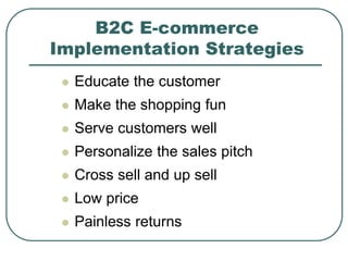 B2C E-commerce
Implementation Strategies
 Educate the customer
 Make the shopping fun
 Serve customers well
 Personalize the sales pitch
 Cross sell and up sell
 Low price
 Painless returns
 