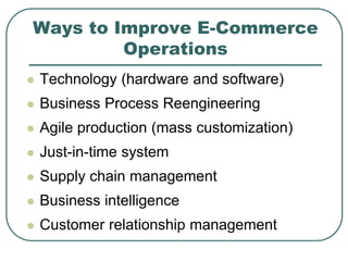 Ways to Improve E-Commerce
Operations
 Technology (hardware and software)
 Business Process Reengineering
 Agile production (mass customization)
 Just-in-time system
 Supply chain management
 Business intelligence
 Customer relationship management
 