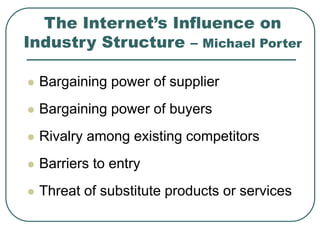 The Internet’s Influence on
Industry Structure – Michael Porter
 Bargaining power of supplier
 Bargaining power of buyers
 Rivalry among existing competitors
 Barriers to entry
 Threat of substitute products or services
 