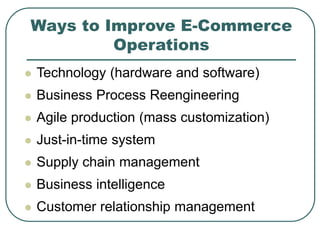 Ways to Improve E-Commerce
Operations
 Technology (hardware and software)
 Business Process Reengineering
 Agile production (mass customization)
 Just-in-time system
 Supply chain management
 Business intelligence
 Customer relationship management
 