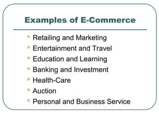 Examples of E-Commerce
 Retailing and Marketing
 Entertainment and Travel
 Education and Learning
 Banking and Investment
 Health-Care
 Auction
 Personal and Business Service
 