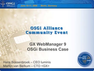 June 10-11, 2008 Berlin, Germany
GX WebManager 9
OSGi Business Case
Hans Bossenbroek – CEO luminis
Martijn van Berkum – CTO <GX>
 