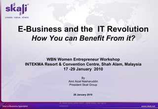 © 2004-2005-2006-2007 -2008 SKALI. All rights reserved. E-Business and the  IT Revolution How You can Benefit From it? WBN Women Entrepreneur Workshop INTEKMA Resort & Convention Centre, Shah Alam, Malaysia 17 -29 January  2010 By Aimi Aizal Nasharuddin President Skali Group 26 January 2010  