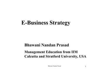 E-Business Strategy

Bhawani Nandan Prasad
Management Education from IIM
Calcutta and Stratford University, USA
Bhawani Nandan Prasad

1

 