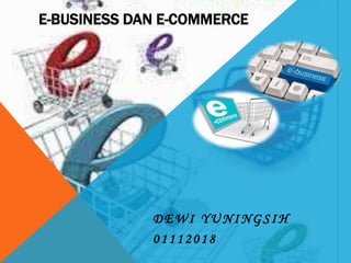 E-BUSINESS DAN E-COMMERCE
DEWI YUNINGSIH
01112018
 