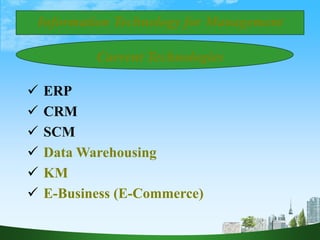 Current Technologies
 ERP
 CRM
 SCM
 Data Warehousing
 KM
 E-Business (E-Commerce)
Information Technology for Management
 
