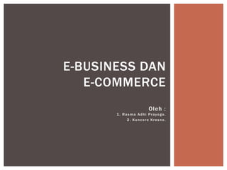 E-BUSINESS DAN
E-COMMERCE
Oleh :
1 . Rasma Adhi Prayogo.
2. Kuncoro Kresno.

 