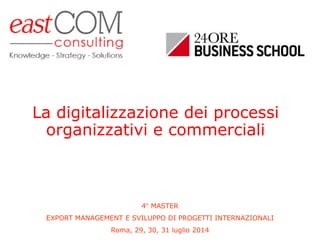 La digitalizzazione dei processi organizzativi e commerciali 
4°MASTER 
EXPORT MANAGEMENT E SVILUPPO DI PROGETTI INTERNAZIONALI 
Roma, 29, 30, 31 luglio2014  