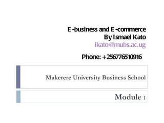 E -business and E -commerce
                     By Ismael Kato
                 ikato@mubs.ac.ug
            Phone: +256776510916


Makerere University Business School


                        Module 1
 