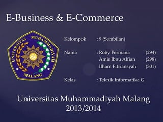 E-Business & E-Commerce
Kelompok

: 9 (Sembilan)

Nama

: Roby Permana
Amir Ibnu Alfian
Ilham Fitriansyah

Kelas

: Teknik Informatika G

{

(294)
(298)
(301)

Universitas Muhammadiyah Malang
2013/2014

 