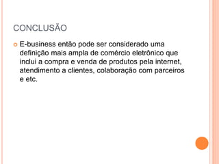 CONCLUSÃO
 E-business então pode ser considerado uma
definição mais ampla de comércio eletrônico que
inclui a compra e venda de produtos pela internet,
atendimento a clientes, colaboração com parceiros
e etc.
 