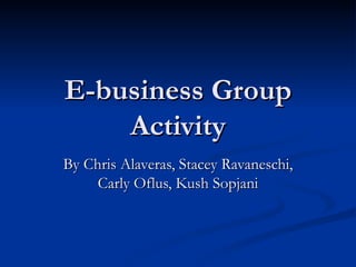 E-business Group Activity By Chris Alaveras, Stacey Ravaneschi, Carly Oflus, Kush Sopjani 