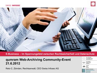 E-Business – Im Spannungsfeld zwischen Rechtssicherheit und Datenschutz

qumram Web-Archiving Community-Event
21.6.2012
Reto C. Zbinden, Rechtsanwalt, CEO Swiss Infosec AG
 