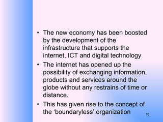 The new economy has been boosted by the development of the infrastructure that supports the internet, ICT and digital technology The internet has opened up the possibility of exchanging information, products and services around the globe without any restrains of time or distance. This has given rise to the concept of the ‘boundaryless’ organization 