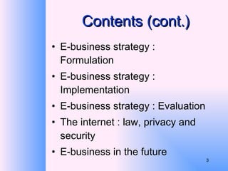 Contents (cont.) E-business strategy : Formulation E-business strategy : Implementation E-business strategy : Evaluation The internet : law, privacy and security E-business in the future 