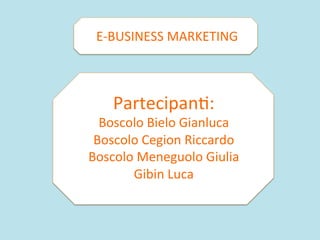 E-­‐BUSINESS	
  MARKETING	
  



     Partecipan8:	
  
  Boscolo	
  Bielo	
  Gianluca	
  
 Boscolo	
  Cegion	
  Riccardo	
  
Boscolo	
  Meneguolo	
  Giulia	
  
       Gibin	
  Luca	
  
 