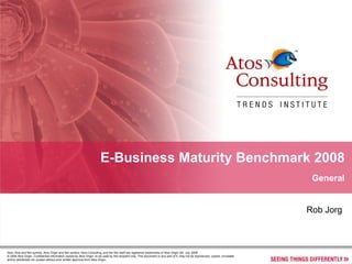 E-Business Maturity Benchmark 2008 General Atos, Atos and fish symbol, Atos Origin and fish symbol, Atos Consulting, and the fish itself are registered trademarks of Atos Origin SA. July 2008 © 2008 Atos Origin. Confidential information owned by Atos Origin, to be used by the recipient only. This document or any part of it, may not be reproduced, copied, circulated and/or distributed nor quoted without prior written approval from Atos Origin. Rob Jorg  