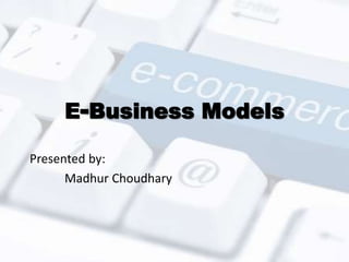E-Business Models 
Presented by: 
Madhur Choudhary 
 