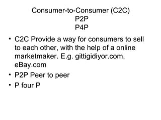 Consumer-to-Consumer (C2C)
P2P
P4P
• C2C Provide a way for consumers to sell
to each other, with the help of a online
marketmaker. E.g. gittigidiyor.com,
eBay.com
• P2P Peer to peer
• P four P
 