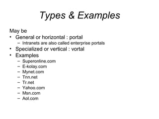 Types & Examples
May be
• General or horizontal : portal
– Intranets are also called enterprise portals
• Specialized or vertical : vortal
• Examples
– Superonline.com
– E-kolay.com
– Mynet.com
– Tnn.net
– Tr.net
– Yahoo.com
– Msn.com
– Aol.com
 