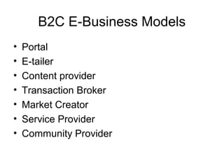 B2C E-Business Models
• Portal
• E-tailer
• Content provider
• Transaction Broker
• Market Creator
• Service Provider
• Co...