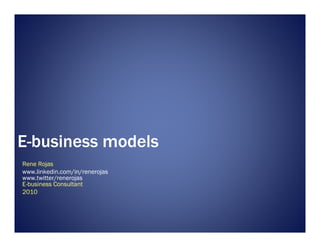E-business models
Rene Rojas
www.linkedin.com/in/renerojas
www.twitter/renerojas
E-business Consultant
2010
 