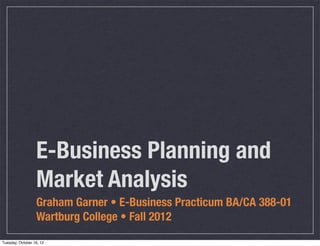 E-Business Planning and
                  Market Analysis
                  Graham Garner • E-Business Practicum BA/CA 388-01
                  Wartburg College • Fall 2012
Tuesday, October 16, 12
 