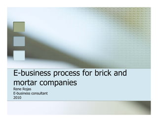 E-business process for brick and
mortar companies
Rene Rojas
E-business consultant
2010
 