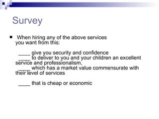   Survey   When hiring any of the above services  you want from this:    ____ give you security and confidence    ____ to deliver to you and your children an excellent service and professionalism,    ____ which has a market value commensurate with their level of services    ____ that is cheap or economic 