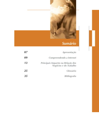 07 Apresentação
09 Compreendendo a Internet
13 Principais Impactos na Relação dos
Negócios e do Trabalho
25 Glossário
35 Bibliografia
Sumário
 