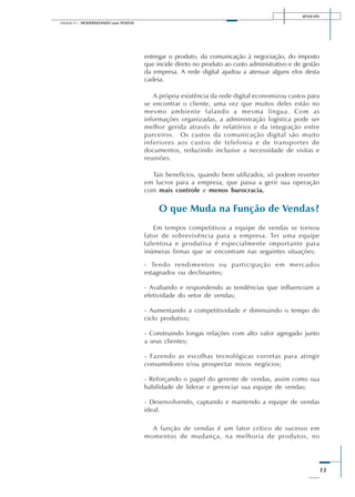 SENAI-DN
13
Módulo II – MODERNIZANDO suas VENDAS
entregar o produto, da comunicação à negociação, do imposto
que incide direto no produto ao custo administrativo e de gestão
da empresa. A rede digital ajudou a atenuar alguns elos desta
cadeia.
A própria existência da rede digital economizou custos para
se encontrar o cliente, uma vez que muitos deles estão no
mesmo ambiente falando a mesma língua. Com as
informações organizadas, a administração logística pode ser
melhor gerida através de relatórios e da integração entre
parceiros. Os custos da comunicação digital são muito
inferiores aos custos de telefonia e de transportes de
documentos, reduzindo inclusive a necessidade de visitas e
reuniões.
Tais benefícios, quando bem utilizados, só podem reverter
em lucros para a empresa, que passa a gerir sua operação
com mais controle e menos burocracia.
O que Muda na Função de Vendas?
Em tempos competitivos a equipe de vendas se tornou
fator de sobrevivência para a empresa. Ter uma equipe
talentosa e produtiva é especialmente importante para
inúmeras firmas que se encontram nas seguintes situações:
- Tendo rendimentos ou participação em mercados
estagnados ou declinantes;
- Avaliando e respondendo as tendências que influenciam a
efetividade do setor de vendas;
- Aumentando a competitividade e diminuindo o tempo do
ciclo produtivo;
- Construindo longas relações com alto valor agregado junto
a seus clientes;
- Fazendo as escolhas tecnológicas corretas para atingir
consumidores e/ou prospectar novos negócios;
- Reforçando o papel do gerente de vendas, assim como sua
habilidade de liderar e gerenciar sua equipe de vendas;
- Desenvolvendo, captando e mantendo a equipe de vendas
ideal.
A função de vendas é um fator crítico de sucesso em
momentos de mudança, na melhoria de produtos, no
 