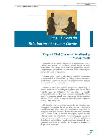 SENAI-DN
35
Módulo II – MODERNIZANDO suas VENDAS
O que é CRM (Customer Relationship
Management)
Segundo Evans e Laskin, Gestão do Relacionamento com o
Cliente é um processo onde a firma constrói alianças de longo
prazo, tanto com clientes atuais como em perspectiva, levando
Compradores e vendedores a trabalharem rumo a um conjunto
comum de objetivos específicos.
O CRM agrega à organização condições de conhecer realmente
as necessidades e anseios de cada cliente individualmente,
possibilitando à empresa construir um relacionamento melhore
e mais detalhado com cada cliente.
Destaca-se ainda que, segundo pesquisa do Edge Group , a
palavra de ordem das corporações é ganhar agilidade e é nesse
sentido que as soluções de tecnologia (incluindo
fundamentalmente o e-Business) devem ser empregadas. Ainda
segundo a pesquisa, quando esse processo de integração estiver
maduro, dentro de cinco anos, as grandes cadeias produtivas
estarão 100% integradas.
O trabalho mostrou ainda quais são os projetos que
envolvem Tecnologia da Informação que as companhias
consideram mais importantes para melhorar a integração de
processos com seus parceiros. As iniciativas de relacionamento
com o cliente (CRM) e Business Intelligence foram as mais
cotadas. Dentre as dificuldades encontradas para adaptar as
empresas a esse cenário destacam-se a falta de agilidade e
flexibilidade e a lentidão e complexidade das decisões. E como
vantagem, ressalta-se a consolidação da marca e do portfólio
de produtos e serviços.
CRM - Gestão do
Relacionamento com o Cliente
 