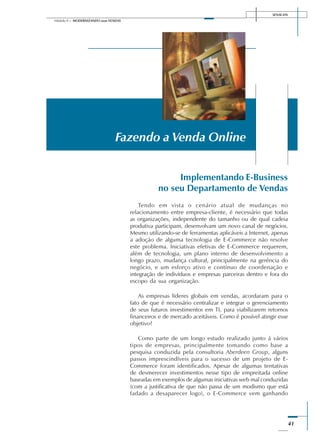 SENAI-DN
41
Módulo II – MODERNIZANDO suas VENDAS
Implementando E-Business
no seu Departamento de Vendas
Tendo em vista o cenário atual de mudanças no
relacionamento entre empresa-cliente, é necessário que todas
as organizações, independente do tamanho ou de qual cadeia
produtiva participam, desenvolvam um novo canal de negócios.
Mesmo utilizando-se de ferramentas aplicáveis a Internet, apenas
a adoção de alguma tecnologia de E-Commerce não resolve
este problema. Iniciativas efetivas de E-Commerce requerem,
além de tecnologia, um plano interno de desenvolvimento a
longo prazo, mudança cultural, principalmente na gerência do
negócio, e um esforço ativo e contínuo de coordenação e
integração de indivíduos e empresas parceiras dentro e fora do
escopo da sua organização.
As empresas líderes globais em vendas, acordaram para o
fato de que é necessário centralizar e integrar o gerenciamento
de seus futuros investimentos em TI, para viabilizarem retornos
financeiros e de mercado aceitáveis. Como é possível atingir esse
objetivo?
Como parte de um longo estudo realizado junto á vários
tipos de empresas, principalmente tomando como base a
pesquisa conduzida pela consultoria Aberdeen Group, alguns
passos imprescindíveis para o sucesso de um projeto de E-
Commerce foram identificados. Apesar de algumas tentativas
de desmerecer investimentos nesse tipo de empreitada online
baseadas em exemplos de algumas iniciativas web mal conduzidas
(com a justificativa de que não passa de um modismo que está
fadado a desaparecer logo), o E-Commerce vem ganhando
Fazendo a Venda Online
 