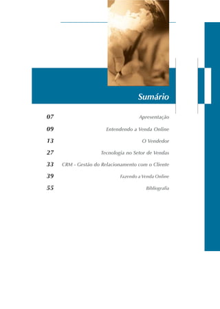 07 Apresentação
09 Entendendo a Venda Online
13 O Vendedor
27 Tecnologia no Setor de Vendas
33 CRM - Gestão do Relacionamento com o Cliente
39 Fazendo a Venda Online
55 Bibliografia
Sumário
 
