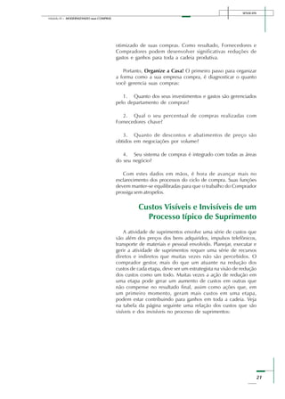 SENAI-DN
21
Módulo III – MODERNIZANDO suas COMPRAS
otimizado de suas compras. Como resultado, Fornecedores e
Compradores podem desenvolver significativas reduções de
gastos e ganhos para toda a cadeia produtiva.
Portanto, Organize a Casa! O primeiro passo para organizar
a forma como a sua empresa compra, é diagnosticar o quanto
você gerencia suas compras:
1. Quanto dos seus investimentos e gastos são gerenciados
pelo departamento de compras?
2. Qual o seu percentual de compras realizadas com
Fornecedores chave?
3. Quanto de descontos e abatimentos de preço são
obtidos em negociações por volume?
4. Seu sistema de compras é integrado com todas as áreas
do seu negócio?
Com estes dados em mãos, é hora de avançar mais no
esclarecimento dos processos do ciclo de compra. Suas funções
devem manter-se equilibradas para que o trabalho do Comprador
prossiga sem atropelos.
Custos Visíveis e Invisíveis de um
Processo típico de Suprimento
A atividade de suprimentos envolve uma série de custos que
vão além dos preços dos bens adquiridos, impulsos telefônicos,
transporte de materiais e pessoal envolvido. Planejar, executar e
gerir a atividade de suprimentos requer uma série de recursos
diretos e indiretos que muitas vezes não são percebidos. O
comprador gestor, mais do que um atuante na redução dos
custos de cada etapa, deve ser um estrategista na visão de redução
dos custos como um todo. Muitas vezes a ação de redução em
uma etapa pode gerar um aumento de custos em outras que
não compense no resultado final, assim como ações que, em
um primeiro momento, geram mais custos em uma etapa,
podem estar contribuindo para ganhos em toda a cadeia. Veja
na tabela da página seguinte uma relação dos custos que são
visíveis e dos invisíveis no processo de suprimentos:
 