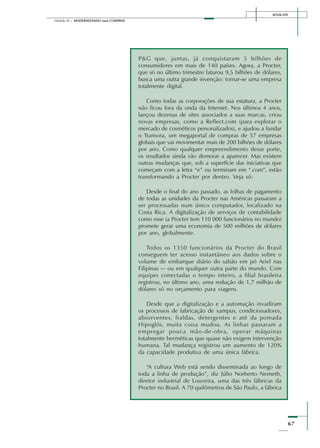 SENAI-DN
67
Módulo III – MODERNIZANDO suas COMPRAS
P&G que, juntas, já conquistaram 5 bilhões de
consumidores em mais de 140 países. Agora, a Procter,
que só no último trimestre faturou 9,5 bilhões de dólares,
busca uma outra grande invenção: tornar-se uma empresa
totalmente digital.
Como todas as corporações de sua estatura, a Procter
não ficou fora da onda da Internet. Nos últimos 4 anos,
lançou dezenas de sites associados a suas marcas, criou
novas empresas, como a Reflect.com (para explorar o
mercado de cosméticos personalizados), e ajudou a fundar
o Transora, um megaportal de compras de 57 empresas
globais que vai movimentar mais de 200 bilhões de dólares
por ano. Como qualquer empreendimento desse porte,
os resultados ainda vão demorar a aparecer. Mas existem
outras mudanças que, sob a superfície das iniciativas que
começam com a letra “e” ou terminam em “.com”, estão
transformando a Procter por dentro. Veja só:
Desde o final do ano passado, as folhas de pagamento
de todas as unidades da Procter nas Américas passaram a
ser processadas num único computador, localizado na
Costa Rica. A digitalização de serviços de contabilidade
como esse (a Procter tem 110 000 funcionários no mundo)
promete gerar uma economia de 500 milhões de dólares
por ano, globalmente.
Todos os 1350 funcionários da Procter do Brasil
conseguem ter acesso instantâneo aos dados sobre o
volume de embarque diário do sabão em pó Ariel nas
Filipinas –- ou em qualquer outra parte do mundo. Com
equipes conectadas o tempo inteiro, a filial brasileira
registrou, no último ano, uma redução de 1,7 milhão de
dólares só no orçamento para viagens.
Desde que a digitalização e a automação invadiram
os processos de fabricação de xampus, condicionadores,
absorventes, fraldas, detergentes e até da pomada
Hipoglós, muita coisa mudou. As linhas passaram a
empregar pouca mão-de-obra, operar máquinas
totalmente herméticas que quase não exigem intervenção
humana. Tal mudança registrou um aumento de 120%
da capacidade produtiva de uma única fábrica.
“A cultura Web está sendo disseminada ao longo de
toda a linha de produção”, diz Júlio Norberto Nemeth,
diretor industrial de Louveira, uma das três fábricas da
Procter no Brasil. A 70 quilômetros de São Paulo, a fábrica
 
