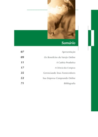 07 Apresentação
09 Os Benefícios do Varejo Online
11 A Cadeia Produtiva
17 A Ciência das Compras
35 Gerenciando Seus Fornecedores
53 Sua Empresa Comprando Online
71 Bibliografia
Sumário
 
