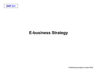 OHT 5.1




          E-business Strategy




                                © Marketing Insights Limited 2004
 