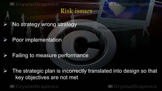 Risk issues
 No strategy wrong strategy
 Poor implementation
 Failing to measure performance
 The strategic plan is incorrectly translated into design so that
key objectives are not met
 