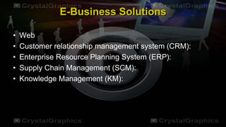 E-Business Solutions
• Web
• Customer relationship management system (CRM):
• Enterprise Resource Planning System (ERP):
• Supply Chain Management (SCM):
• Knowledge Management (KM):
 