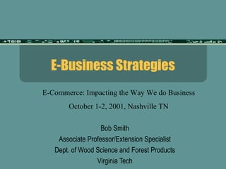 E-Business Strategies Bob Smith Associate Professor/Extension Specialist Dept. of Wood Science and Forest Products Virginia Tech E-Commerce: Impacting the Way We do Business October 1-2, 2001, Nashville TN 